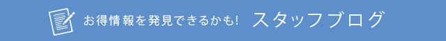 お得情報を発見できるかも!スタッフブログ